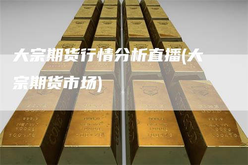 大宗期货行情分析直播(大宗期货市场)