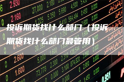 投诉期货找什么部门(投诉期货找什么部门最管用)