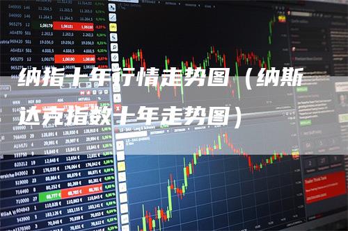 纳指十年行情走势图（纳斯达克指数十年走势图）