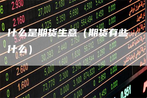 什么是期货生意(期货有些什么)