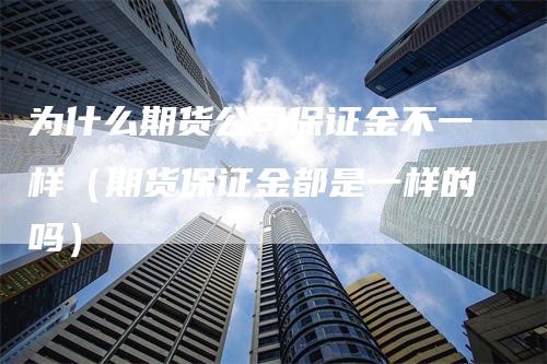 为什么期货公司保证金不一样(期货保证金都是一样的吗)