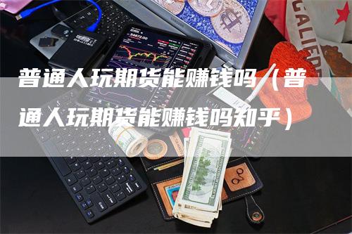 普通人玩期货能赚钱吗（普通人玩期货能赚钱吗知乎）