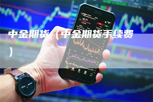 中金期货（中金期货手续费）