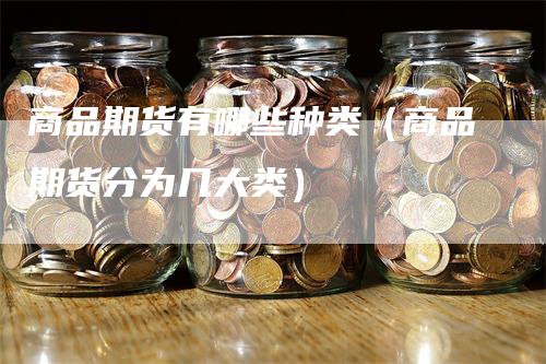 商品期货有哪些种类（商品期货分为几大类）
