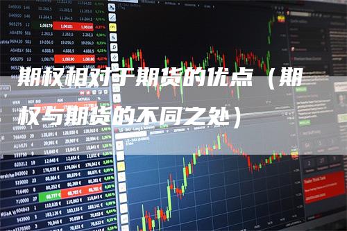 期权相对于期货的优点(期权与期货的不同之处)