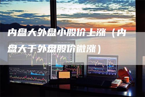 内盘大外盘小股价上涨（内盘大于外盘股价微涨）