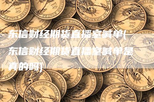 东信财经期货直播室喊单(东信财经期货直播室喊单是真的吗)