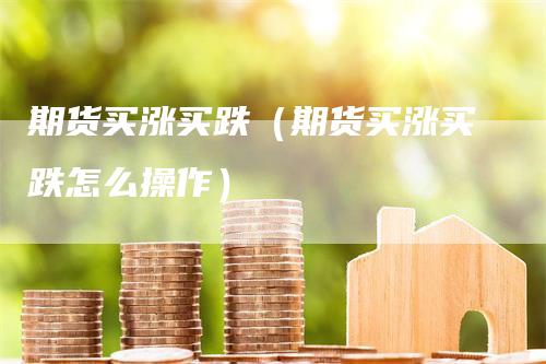 期货买涨买跌（期货买涨买跌怎么操作）