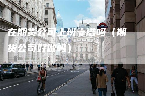 在期货公司上班靠谱吗（期货公司好做吗）