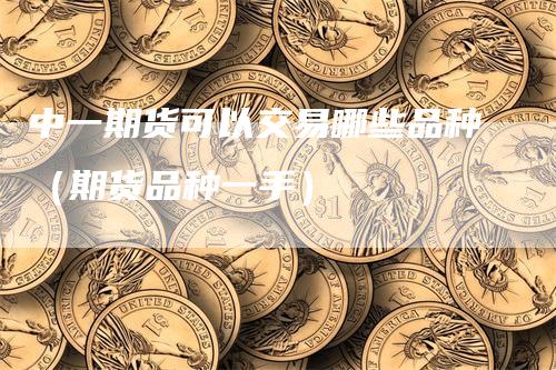 中一期货可以交易哪些品种（期货品种一手）