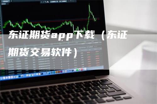 东证期货app下载（东证期货交易软件）
