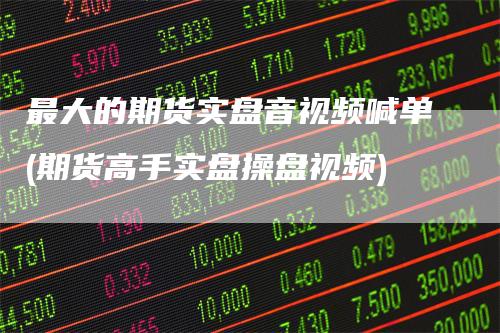 最大的期货实盘音视频喊单(期货高手实盘操盘视频)