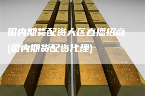 国内期货配资大区直播招商(国内期货配资代理)