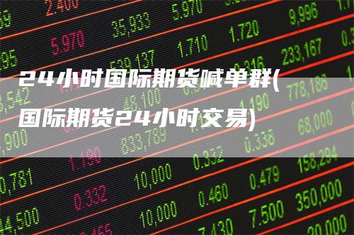 24小时国际期货喊单群(国际期货24小时交易)