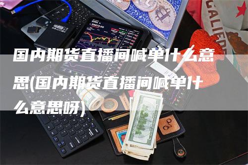 国内期货直播间喊单什么意思(国内期货直播间喊单什么意思呀)