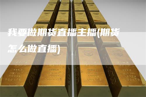 我要做期货直播主播(期货怎么做直播)