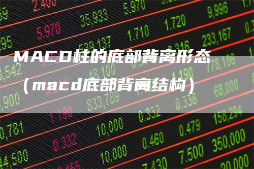 MACD柱的底部背离形态（macd底部背离结构）