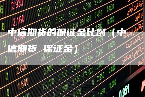 中信期货的保证金比例（中信期货 保证金）