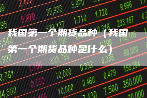 我国第一个期货品种(我国第一个期货品种是什么)