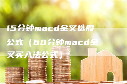 15分钟macd金叉选股公式（60分钟macd金叉买入法公式）