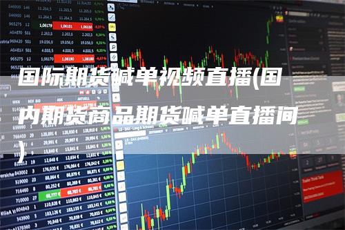 国际期货喊单视频直播(国内期货商品期货喊单直播间)
