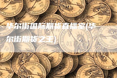 华尔街国际期货直播室(华尔街期货之王)