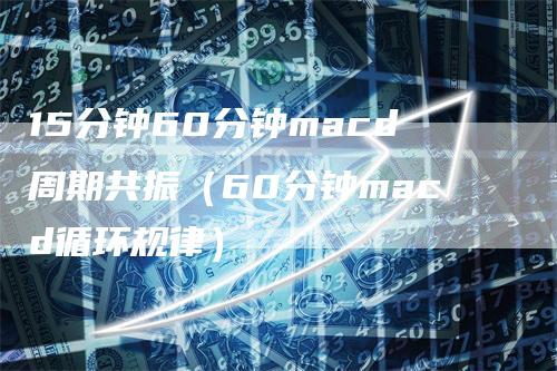 15分钟60分钟macd周期共振（60分钟macd循环规律）