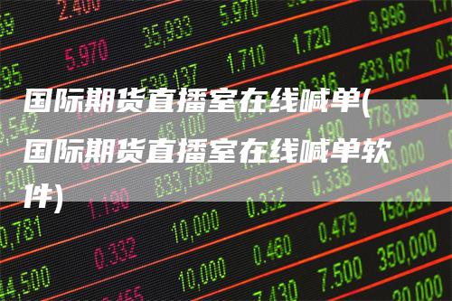 国际期货直播室在线喊单(国际期货直播室在线喊单软件)