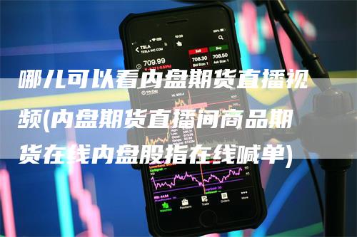 哪儿可以看内盘期货直播视频(内盘期货直播间商品期货在线内盘股指在线喊单)