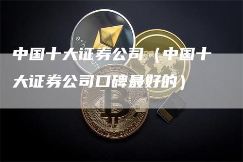 中国十大证券公司（中国十大证券公司口碑最好的）