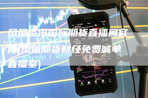 凤凰资讯国际期货直播间官网(凤凰期货财经免费喊单直播室)