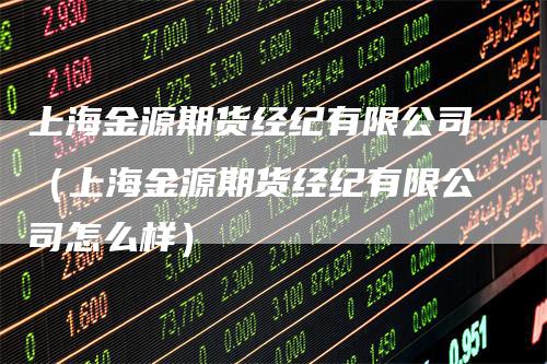 上海金源期货经纪有限公司（上海金源期货经纪有限公司怎么样）