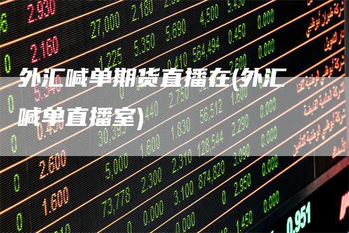 外汇喊单期货直播在(外汇喊单直播室)