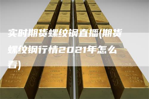 实时期货螺纹钢直播(期货螺纹钢行情2021年怎么看)