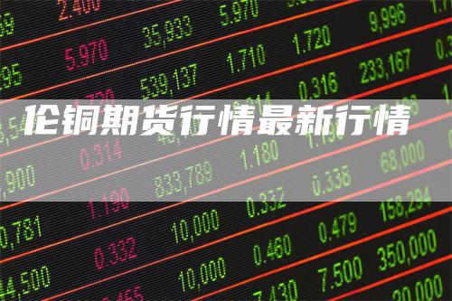 伦铜期货行情最新行情