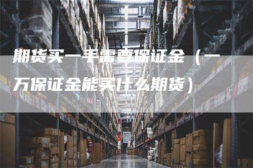 期货买一手需要保证金（一万保证金能买什么期货）