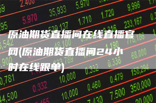 原油期货直播间在线直播官网(原油期货直播间24小时在线跟单)