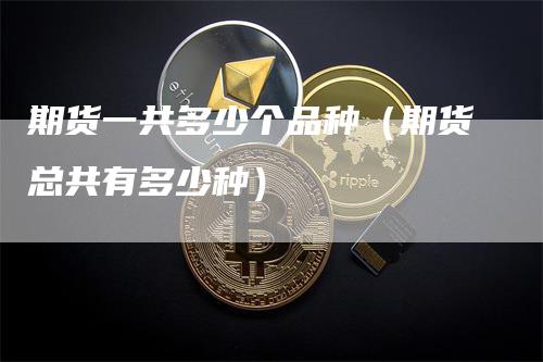 期货一共多少个品种(期货总共有多少种)