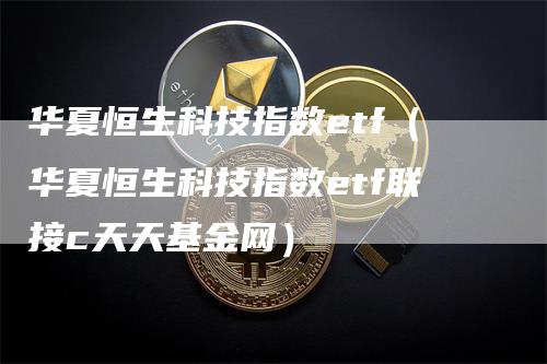 华夏恒生科技指数etf（华夏恒生科技指数etf联接c天天基金网）