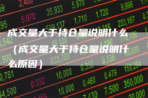 成交量大于持仓量说明什么（成交量大于持仓量说明什么原因）