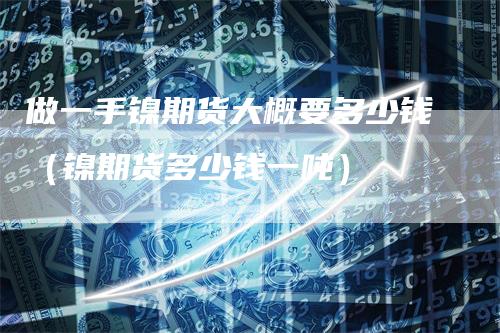 做一手镍期货大概要多少钱(镍期货多少钱一吨)