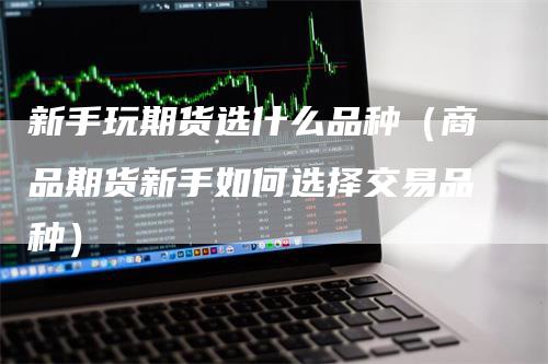 新手玩期货选什么品种（商品期货新手如何选择交易品种）