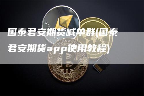 国泰君安期货喊单群(国泰君安期货app使用教程)