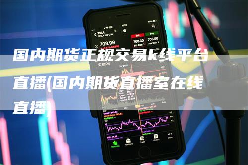 国内期货正规交易k线平台直播(国内期货直播室在线直播)