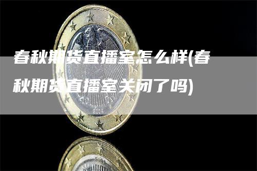 春秋期货直播室怎么样(春秋期货直播室关闭了吗)