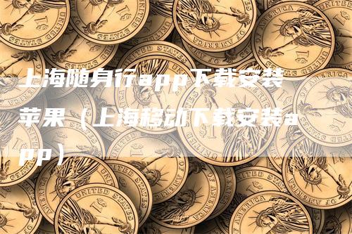 上海随身行app下载安装苹果（上海移动下载安装app）