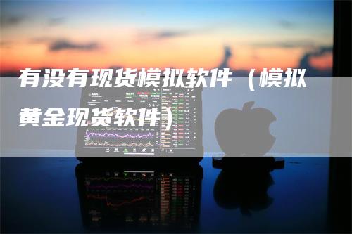 有没有现货模拟软件（模拟黄金现货软件）