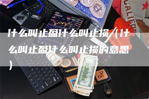 什么叫止盈什么叫止损（什么叫止盈什么叫止损的意思）
