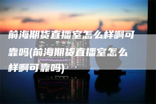 前海期货直播室怎么样啊可靠吗(前海期货直播室怎么样啊可靠吗)