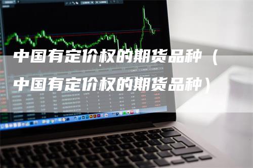 中国有定价权的期货品种（中国有定价权的期货品种）